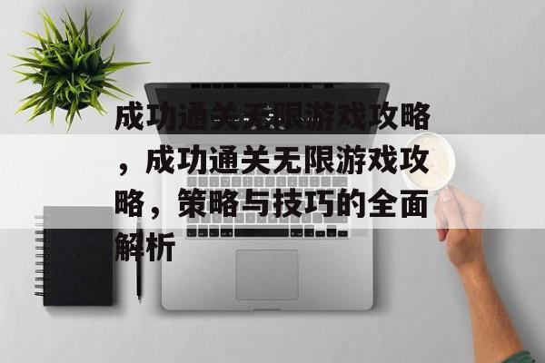 成功通关无限游戏攻略,成功通关无限游戏攻略,策略与技巧的全面解析 成功通关无限游戏攻略,成功通关无限游戏攻略,策略与技巧的全面解析