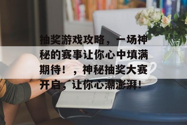 抽奖游戏攻略,一场神秘的赛事让你心中填满期待!,神秘抽奖大赛开启,让你心潮澎湃! 抽奖游戏攻略,一场神秘的赛事让你心中填满期待!,神秘抽奖大赛开启,让你心潮澎湃!