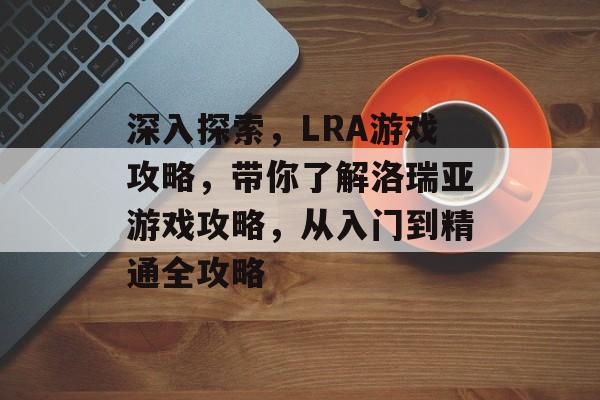 深入探索,LRA游戏攻略,带你了解洛瑞亚游戏攻略,从入门到精通全攻略 深入探索,LRA游戏攻略,带你了解洛瑞亚游戏攻略,从入门到精通全攻略
