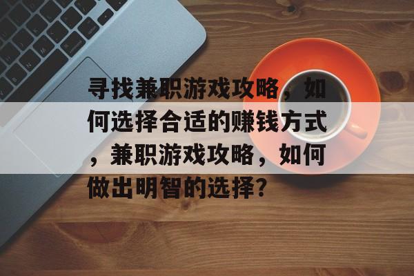 寻找兼职游戏攻略,如何选择合适的赚钱方式,兼职游戏攻略,如何做出明智的选择? 寻找兼职游戏攻略,如何选择合适的赚钱方式,兼职游戏攻略,如何做出明智的选择?