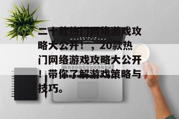 二十款热门网络游戏攻略大公开!,20款热门网络游戏攻略大公开!带你了解游戏策略与技巧。 二十款热门网络游戏攻略大公开!,20款热门网络游戏攻略大公开!带你了解游戏策略与技巧。