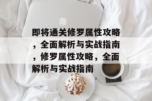 即将通关修罗属性攻略,全面解析与实战指南,修罗属性攻略,全面解析与实战指南 即将通关修罗属性攻略,全面解析与实战指南,修罗属性攻略,全面解析与实战指南