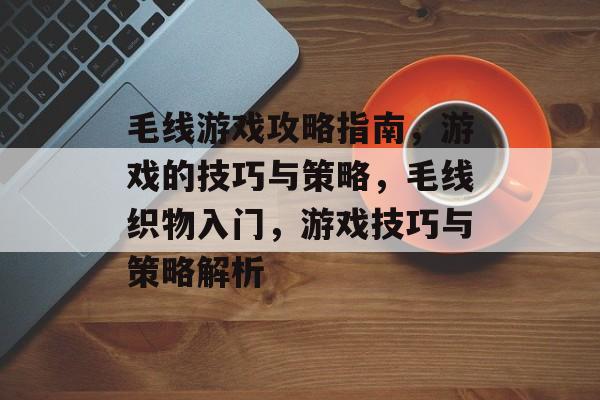 毛线游戏攻略指南,游戏的技巧与策略,毛线织物入门,游戏技巧与策略解析 毛线游戏攻略指南,游戏的技巧与策略,毛线织物入门,游戏技巧与策略解析
