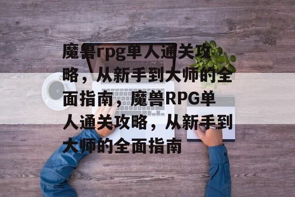 魔兽rpg单人通关攻略,从新手到大师的全面指南,魔兽RPG单人通关攻略,从新手到大师的全面指南 魔兽rpg单人通关攻略,从新手到大师的全面指南,魔兽RPG单人通关攻略,从新手到大师的全面指南