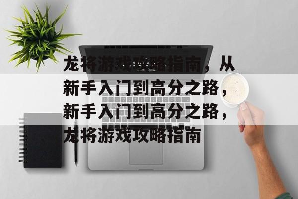 龙将游戏攻略指南,从新手入门到高分之路,新手入门到高分之路,龙将游戏攻略指南 龙将游戏攻略指南,从新手入门到高分之路,新手入门到高分之路,龙将游戏攻略指南