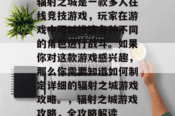 辐射之城是一款多人在线竞技游戏,玩家在游戏中可以扮演各种不同的角色进行战斗。如果你对这款游戏感兴趣,那么你需要知道如何制定详细的辐射之城游戏攻略。,辐射之城游戏攻略,全攻略解读 辐射之城是一款多人在线竞技游戏,玩家在游戏中可以扮演各种不同的角色进行战斗。如果你对这款游戏感兴趣,那么你需要知道如何制定详细的辐射之城游戏攻略。,辐射之城游戏攻略,全攻略解读