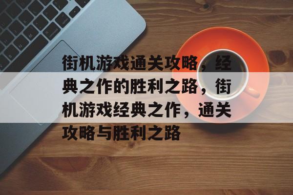 街机游戏通关攻略,经典之作的胜利之路,街机游戏经典之作,通关攻略与胜利之路 街机游戏通关攻略,经典之作的胜利之路,街机游戏经典之作,通关攻略与胜利之路