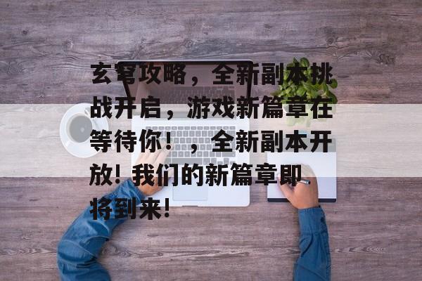 玄穹攻略，全新副本挑战开启，游戏新篇章在等待你！，全新副本开放! 我们的新篇章即将到来!