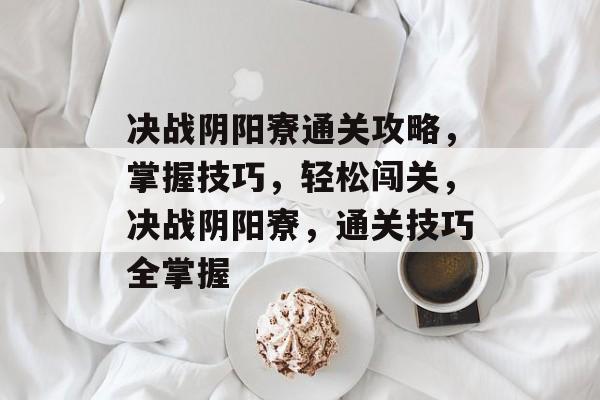 决战阴阳寮通关攻略,掌握技巧,轻松闯关,决战阴阳寮,通关技巧全掌握 决战阴阳寮通关攻略,掌握技巧,轻松闯关,决战阴阳寮,通关技巧全掌握