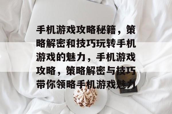 手机游戏攻略秘籍,策略解密和技巧玩转手机游戏的魅力,手机游戏攻略,策略解密与技巧带你领略手机游戏魅力 手机游戏攻略秘籍,策略解密和技巧玩转手机游戏的魅力,手机游戏攻略,策略解密与技巧带你领略手机游戏魅力