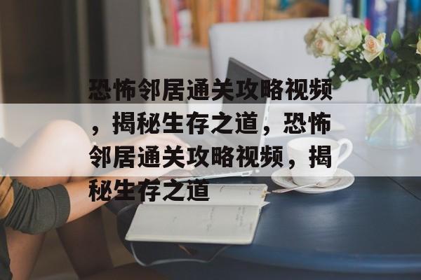 恐怖邻居通关攻略视频，揭秘生存之道，恐怖邻居通关攻略视频，揭秘生存之道