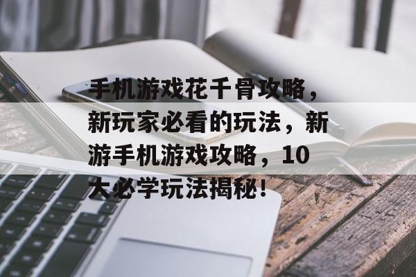 手机游戏花千骨攻略,新玩家必看的玩法,新游手机游戏攻略,10大必学玩法揭秘! 手机游戏花千骨攻略,新玩家必看的玩法,新游手机游戏攻略,10大必学玩法揭秘!