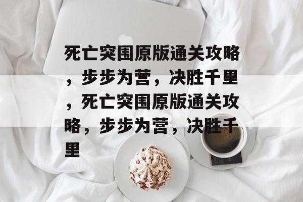 死亡突围原版通关攻略，步步为营，决胜千里，死亡突围原版通关攻略，步步为营，决胜千里