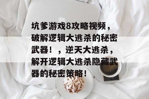 坑爹游戏8攻略视频,破解逻辑大逃杀的秘密武器!,逆天大逃杀,解开逻辑大逃杀隐藏武器的秘密策略! 坑爹游戏8攻略视频,破解逻辑大逃杀的秘密武器!,逆天大逃杀,解开逻辑大逃杀隐藏武器的秘密策略!