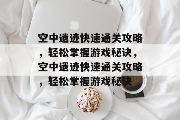 空中遗迹快速通关攻略,轻松掌握游戏秘诀,空中遗迹快速通关攻略,轻松掌握游戏秘诀 空中遗迹快速通关攻略,轻松掌握游戏秘诀,空中遗迹快速通关攻略,轻松掌握游戏秘诀