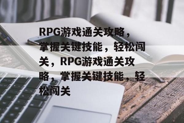 RPG游戏通关攻略,掌握关键技能,轻松闯关,RPG游戏通关攻略,掌握关键技能,轻松闯关 RPG游戏通关攻略,掌握关键技能,轻松闯关,RPG游戏通关攻略,掌握关键技能,轻松闯关