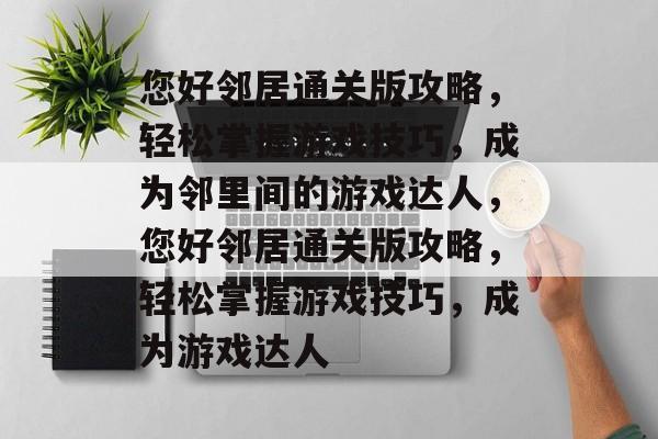 您好邻居通关版攻略,轻松掌握游戏技巧,成为邻里间的游戏达人,您好邻居通关版攻略,轻松掌握游戏技巧,成为游戏达人 您好邻居通关版攻略,轻松掌握游戏技巧,成为邻里间的游戏达人,您好邻居通关版攻略,轻松掌握游戏技巧,成为游戏达人