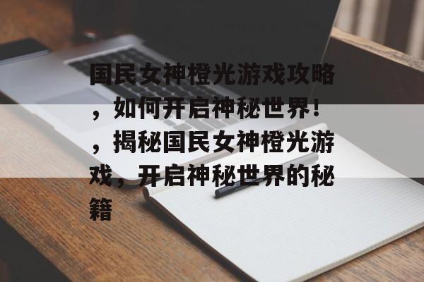 国民女神橙光游戏攻略,如何开启神秘世界!,揭秘国民女神橙光游戏,开启神秘世界的秘籍 国民女神橙光游戏攻略,如何开启神秘世界!,揭秘国民女神橙光游戏,开启神秘世界的秘籍