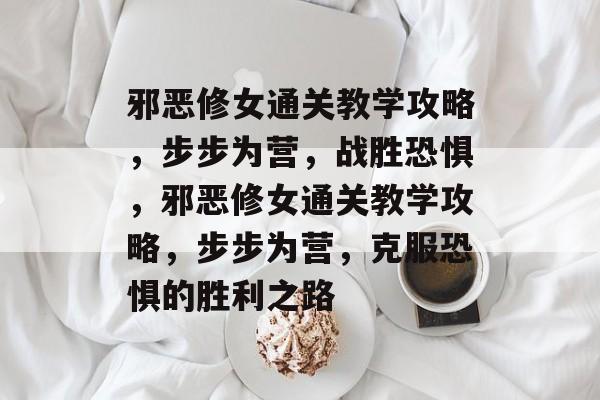 邪恶修女通关教学攻略,步步为营,战胜恐惧,邪恶修女通关教学攻略,步步为营,克服恐惧的胜利之路 邪恶修女通关教学攻略,步步为营,战胜恐惧,邪恶修女通关教学攻略,步步为营,克服恐惧的胜利之路