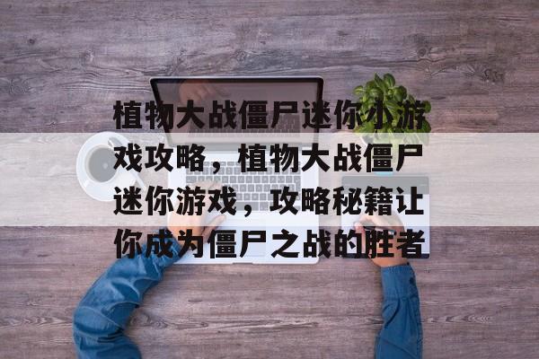 植物大战僵尸迷你小游戏攻略,植物大战僵尸迷你游戏,攻略秘籍让你成为僵尸之战的胜者 植物大战僵尸迷你小游戏攻略,植物大战僵尸迷你游戏,攻略秘籍让你成为僵尸之战的胜者