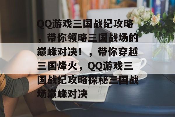 QQ游戏三国战纪攻略,带你领略三国战场的巅峰对决!,带你穿越三国烽火,QQ游戏三国战纪攻略探秘三国战场巅峰对决 QQ游戏三国战纪攻略,带你领略三国战场的巅峰对决!,带你穿越三国烽火,QQ游戏三国战纪攻略探秘三国战场巅峰对决