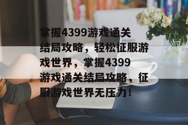 掌握4399游戏通关结局攻略，轻松征服游戏世界，掌握4399游戏通关结局攻略，征服游戏世界无压力！