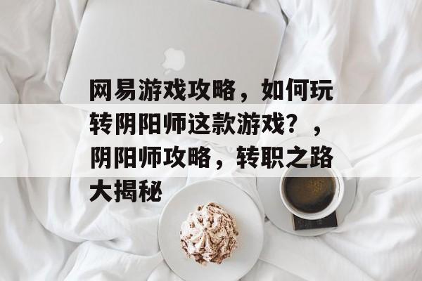 网易游戏攻略,如何玩转阴阳师这款游戏?,阴阳师攻略,转职之路大揭秘 网易游戏攻略,如何玩转阴阳师这款游戏?,阴阳师攻略,转职之路大揭秘