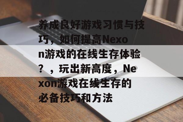 养成良好游戏习惯与技巧，如何提高Nexon游戏的在线生存体验？，玩出新高度，Nexon游戏在线生存的必备技巧和方法
