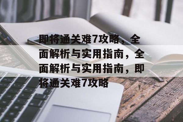 即将通关难7攻略,全面解析与实用指南,全面解析与实用指南,即将通关难7攻略 即将通关难7攻略,全面解析与实用指南,全面解析与实用指南,即将通关难7攻略