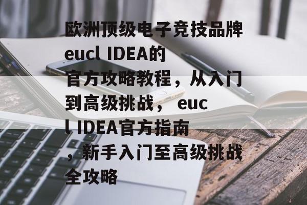 欧洲顶级电子竞技品牌eucl IDEA的官方攻略教程,从入门到高级挑战, eucl IDEA官方指南,新手入门至高级挑战全攻略 欧洲顶级电子竞技品牌eucl IDEA的官方攻略教程,从入门到高级挑战, eucl IDEA官方指南,新手入门至高级挑战全攻略