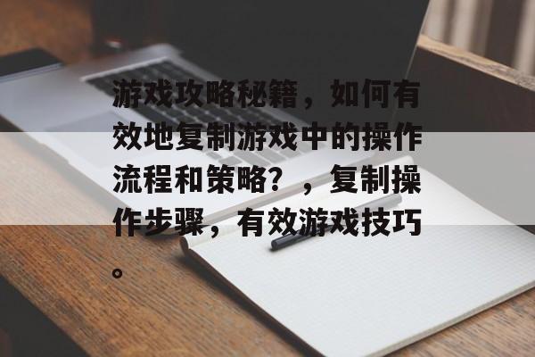 游戏攻略秘籍,如何有效地复制游戏中的操作流程和策略?,复制操作步骤,有效游戏技巧。 游戏攻略秘籍,如何有效地复制游戏中的操作流程和策略?,复制操作步骤,有效游戏技巧。