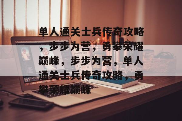 单人通关士兵传奇攻略,步步为营,勇攀荣耀巅峰,步步为营,单人通关士兵传奇攻略,勇攀荣耀巅峰 单人通关士兵传奇攻略,步步为营,勇攀荣耀巅峰,步步为营,单人通关士兵传奇攻略,勇攀荣耀巅峰