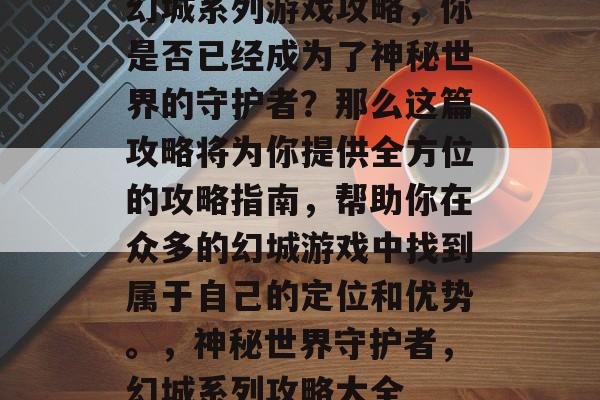 幻城系列游戏攻略,你是否已经成为了神秘世界的守护者?那么这篇攻略将为你提供全方位的攻略指南,帮助你在众多的幻城游戏中找到属于自己的定位和优势。,神秘世界守护者,幻城系列攻略大全 幻城系列游戏攻略,你是否已经成为了神秘世界的守护者?那么这篇攻略将为你提供全方位的攻略指南,帮助你在众多的幻城游戏中找到属于自己的定位和优势。,神秘世界守护者,幻城系列攻略大全