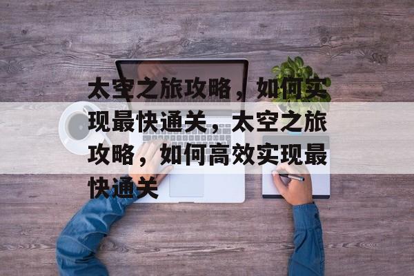 太空之旅攻略,如何实现最快通关,太空之旅攻略,如何高效实现最快通关 太空之旅攻略,如何实现最快通关,太空之旅攻略,如何高效实现最快通关