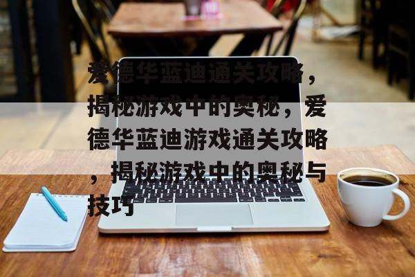 爱德华蓝迪通关攻略,揭秘游戏中的奥秘,爱德华蓝迪游戏通关攻略,揭秘游戏中的奥秘与技巧 爱德华蓝迪通关攻略,揭秘游戏中的奥秘,爱德华蓝迪游戏通关攻略,揭秘游戏中的奥秘与技巧