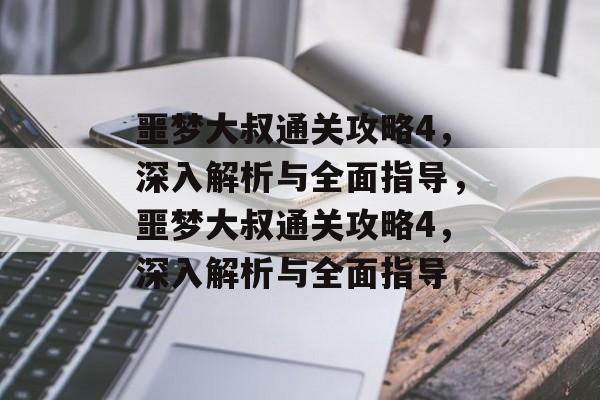 噩梦大叔通关攻略4，深入解析与全面指导，噩梦大叔通关攻略4，深入解析与全面指导