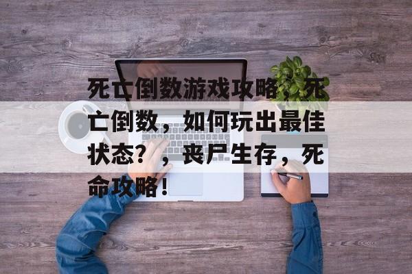 死亡倒数游戏攻略,死亡倒数,如何玩出最佳状态?,丧尸生存,死命攻略! 死亡倒数游戏攻略,死亡倒数,如何玩出最佳状态?,丧尸生存,死命攻略!