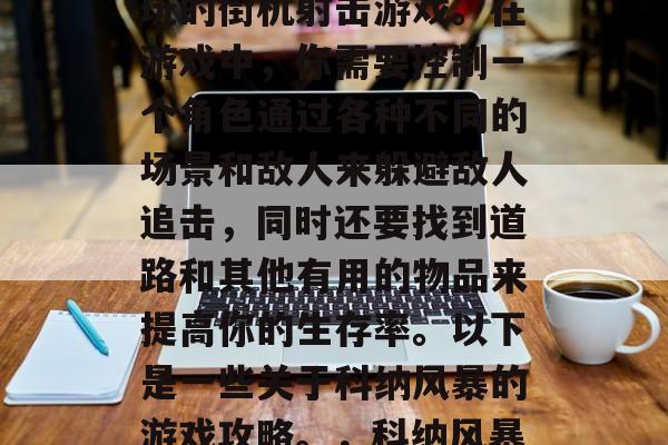 科纳风暴是一款非常好玩的街机射击游戏。在游戏中,你需要控制一个角色通过各种不同的场景和敌人来躲避敌人追击,同时还要找到道路和其他有用的物品来提高你的生存率。以下是一些关于科纳风暴的游戏攻略。,科纳风暴,躲亡与求生技巧 科纳风暴是一款非常好玩的街机射击游戏。在游戏中,你需要控制一个角色通过各种不同的场景和敌人来躲避敌人追击,同时还要找到道路和其他有用的物品来提高你的生存率。以下是一些关于科纳风暴的游戏攻略。,科纳风暴,躲亡与求生技巧
