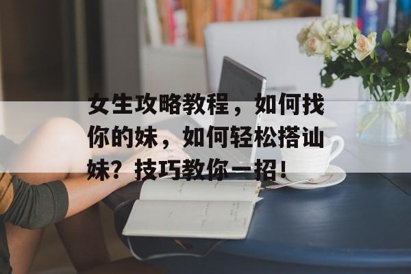 女生攻略教程,如何找你的妹,如何轻松搭讪妹?技巧教你一招! 女生攻略教程,如何找你的妹,如何轻松搭讪妹?技巧教你一招!