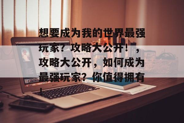 想要成为我的世界最强玩家?攻略大公开!,攻略大公开,如何成为最强玩家?你值得拥有! 想要成为我的世界最强玩家?攻略大公开!,攻略大公开,如何成为最强玩家?你值得拥有!