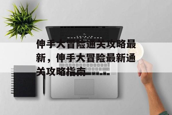 伸手大冒险通关攻略最新,伸手大冒险最新通关攻略指南 伸手大冒险通关攻略最新,伸手大冒险最新通关攻略指南