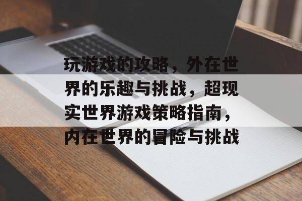 玩游戏的攻略,外在世界的乐趣与挑战,超现实世界游戏策略指南,内在世界的冒险与挑战 玩游戏的攻略,外在世界的乐趣与挑战,超现实世界游戏策略指南,内在世界的冒险与挑战