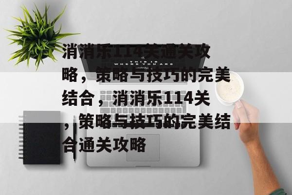 消消乐114关通关攻略,策略与技巧的完美结合,消消乐114关,策略与技巧的完美结合通关攻略 消消乐114关通关攻略,策略与技巧的完美结合,消消乐114关,策略与技巧的完美结合通关攻略