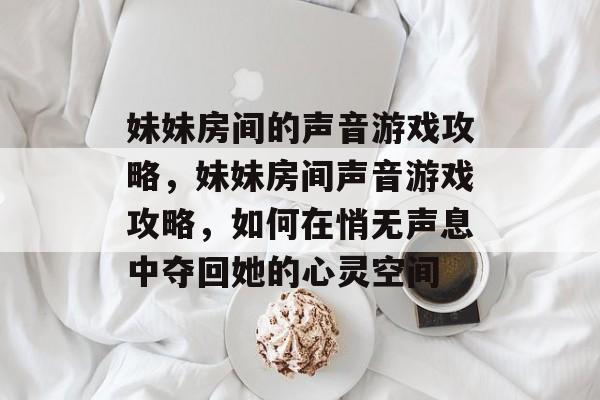 妹妹房间的声音游戏攻略,妹妹房间声音游戏攻略,如何在悄无声息中夺回她的心灵空间 妹妹房间的声音游戏攻略,妹妹房间声音游戏攻略,如何在悄无声息中夺回她的心灵空间