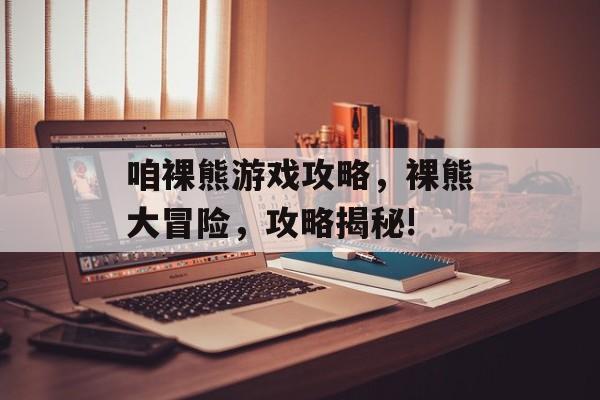 咱裸熊游戏攻略，裸熊大冒险，攻略揭秘!