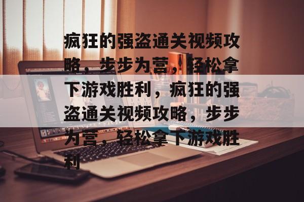 疯狂的强盗通关视频攻略,步步为营,轻松拿下游戏胜利,疯狂的强盗通关视频攻略,步步为营,轻松拿下游戏胜利 疯狂的强盗通关视频攻略,步步为营,轻松拿下游戏胜利,疯狂的强盗通关视频攻略,步步为营,轻松拿下游戏胜利