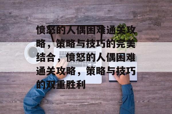 愤怒的人偶困难通关攻略，策略与技巧的完美结合，愤怒的人偶困难通关攻略，策略与技巧的双重胜利