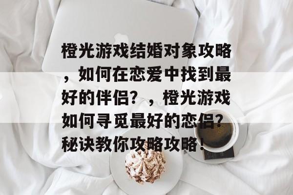 橙光游戏结婚对象攻略,如何在恋爱中找到最好的伴侣?,橙光游戏如何寻觅最好的恋侣?秘诀教你攻略攻略! 橙光游戏结婚对象攻略,如何在恋爱中找到最好的伴侣?,橙光游戏如何寻觅最好的恋侣?秘诀教你攻略攻略!