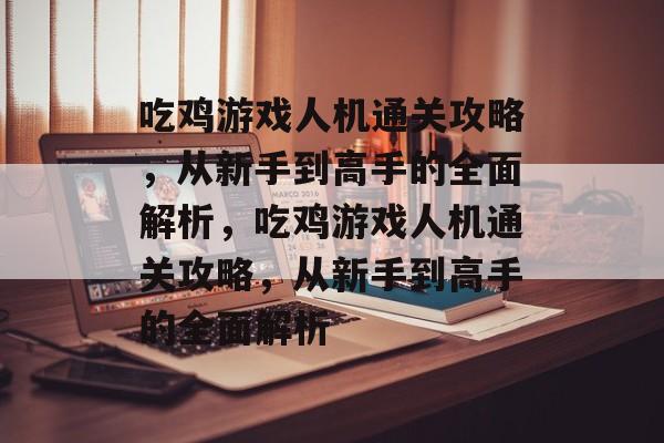 吃鸡游戏人机通关攻略,从新手到高手的全面解析,吃鸡游戏人机通关攻略,从新手到高手的全面解析 吃鸡游戏人机通关攻略,从新手到高手的全面解析,吃鸡游戏人机通关攻略,从新手到高手的全面解析