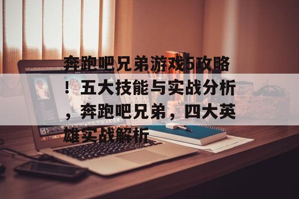 奔跑吧兄弟游戏5攻略！五大技能与实战分析，奔跑吧兄弟，四大英雄实战解析